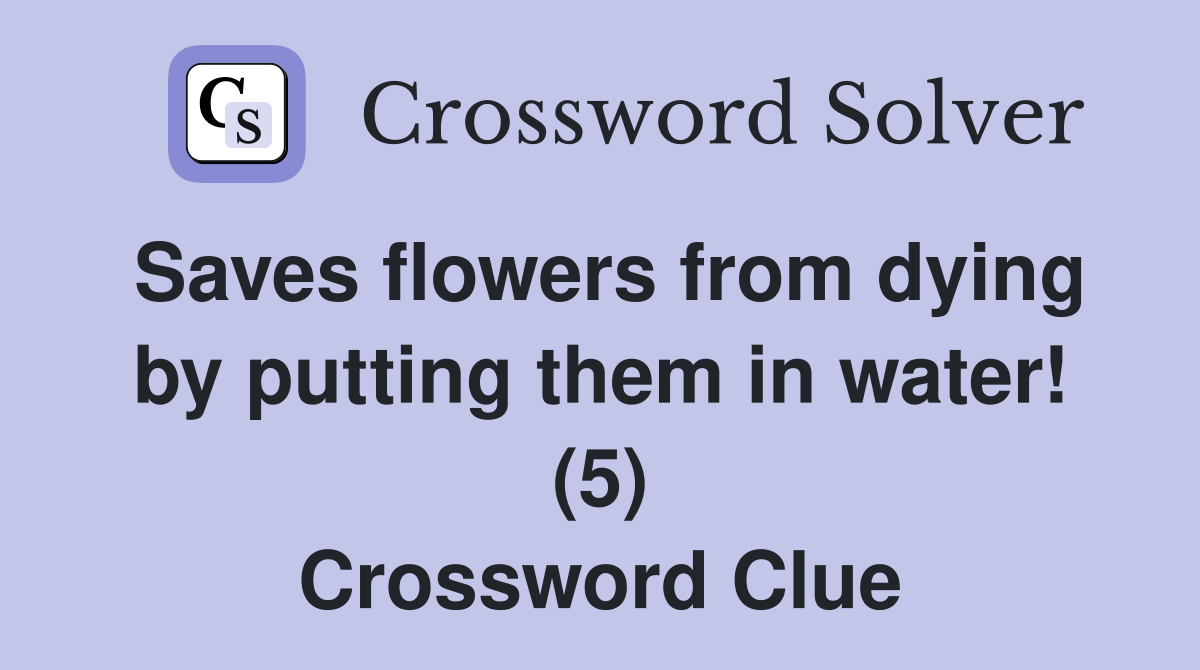 Saves flowers from dying by putting them in water! (5) Crossword Clue